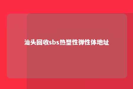 汕头回收sbs热塑性弹性体地址