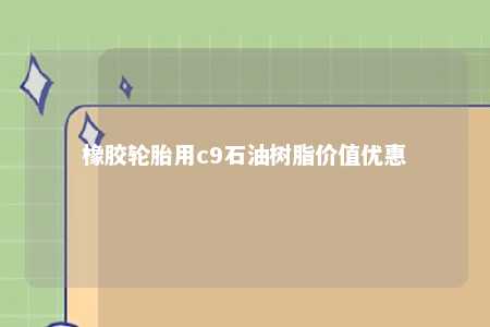橡胶轮胎用c9石油树脂价值优惠