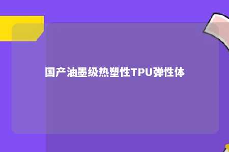 国产油墨级热塑性TPU弹性体