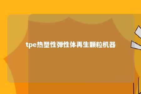 tpe热塑性弹性体再生颗粒机器