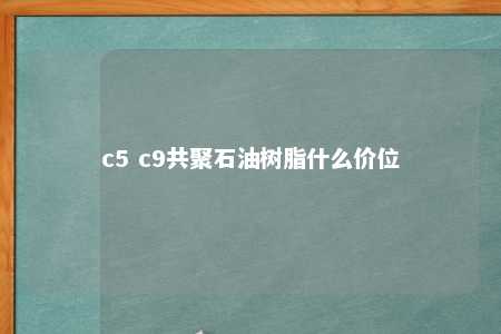 c5 c9共聚石油树脂什么价位