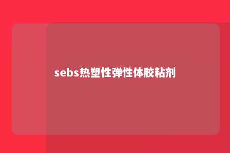 sebs热塑性弹性体胶粘剂