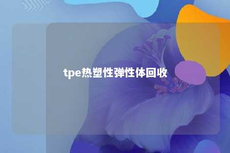 tpe热塑性弹性体回收