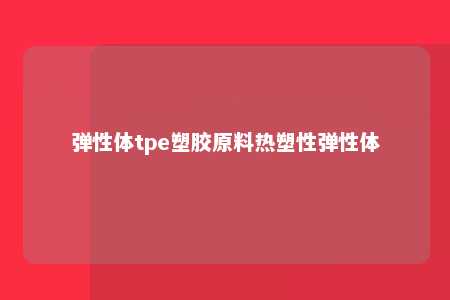 弹性体tpe塑胶原料热塑性弹性体