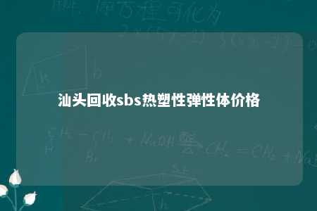 汕头回收sbs热塑性弹性体价格