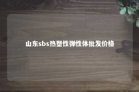 山东sbs热塑性弹性体批发价格