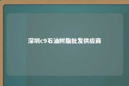 深圳c9石油树脂批发供应商