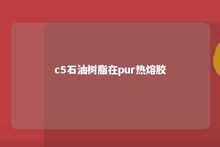 c5石油树脂在pur热熔胶