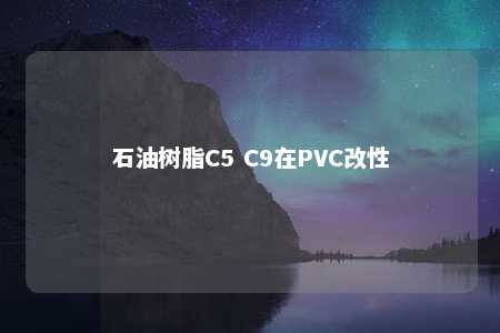 石油树脂C5 C9在PVC改性