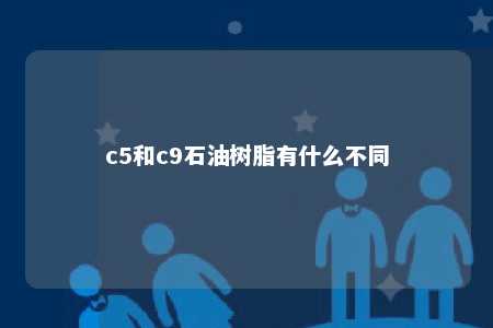 c5和c9石油树脂有什么不同