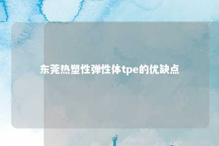 东莞热塑性弹性体tpe的优缺点