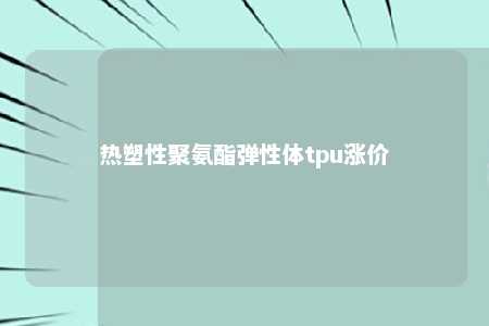 热塑性聚氨酯弹性体tpu涨价