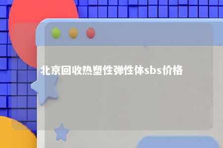 北京回收热塑性弹性体sbs价格