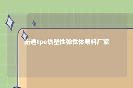 南通tpe热塑性弹性体原料厂家