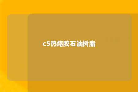 c5热熔胶石油树脂