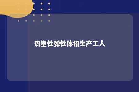 热塑性弹性体招生产工人