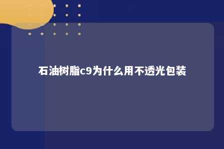 石油树脂c9为什么用不透光包装