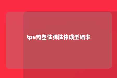 tpe热塑性弹性体成型缩率