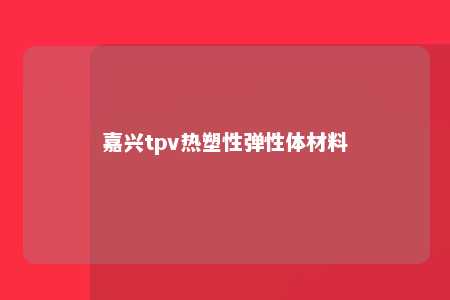 嘉兴tpv热塑性弹性体材料