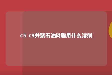 c5 c9共聚石油树脂用什么溶剂