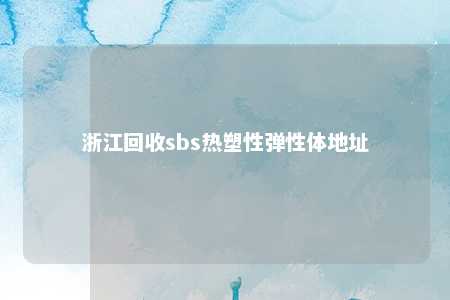 浙江回收sbs热塑性弹性体地址