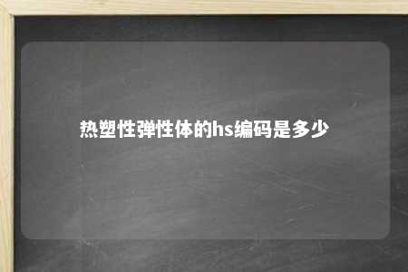 热塑性弹性体的hs编码是多少