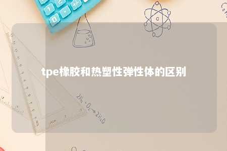 tpe橡胶和热塑性弹性体的区别