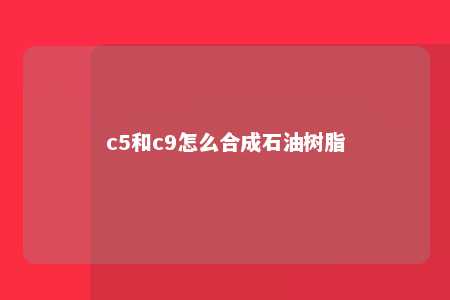 c5和c9怎么合成石油树脂