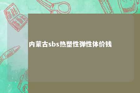 内蒙古sbs热塑性弹性体价钱