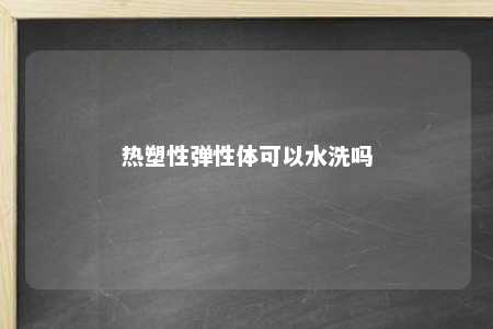 热塑性弹性体可以水洗吗