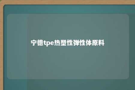 宁德tpe热塑性弹性体原料