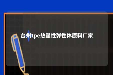 台州tpe热塑性弹性体原料厂家