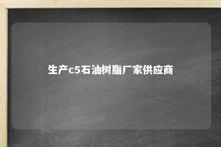 生产c5石油树脂厂家供应商