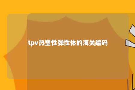 tpv热塑性弹性体的海关编码