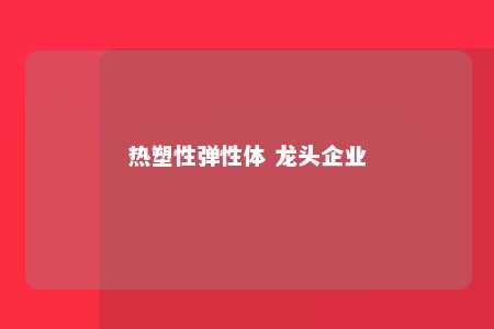 热塑性弹性体 龙头企业