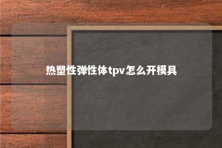 热塑性弹性体tpv怎么开模具