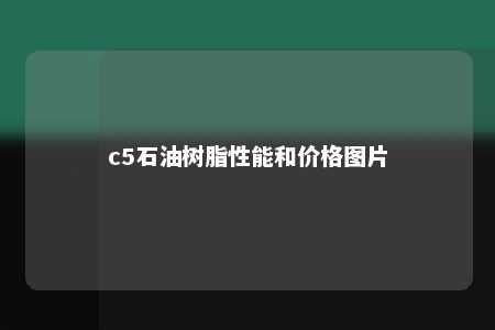 c5石油树脂性能和价格图片