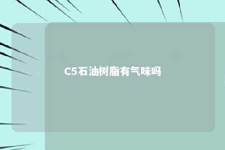 C5石油树脂有气味吗