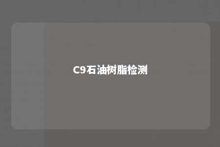 C9石油树脂检测