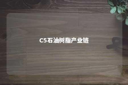 C5石油树脂产业链