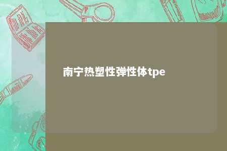 南宁热塑性弹性体tpe