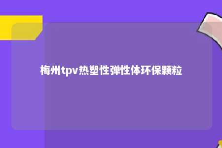 梅州tpv热塑性弹性体环保颗粒