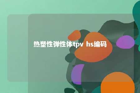 热塑性弹性体tpv hs编码