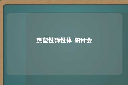 热塑性弹性体 研讨会