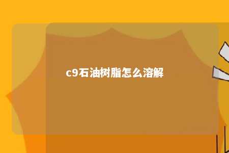 c9石油树脂怎么溶解