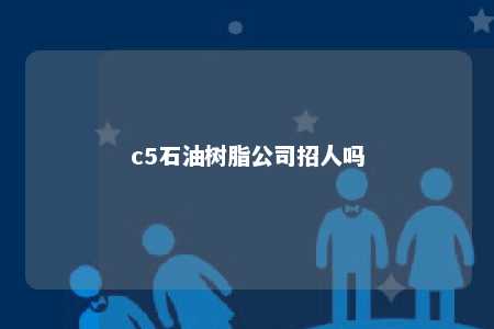 c5石油树脂公司招人吗