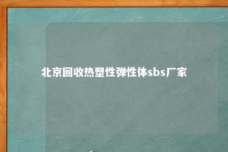 北京回收热塑性弹性体sbs厂家