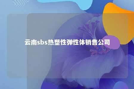 云南sbs热塑性弹性体销售公司