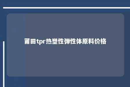 莆田tpr热塑性弹性体原料价格