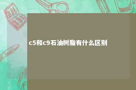 c5和c9石油树脂有什么区别